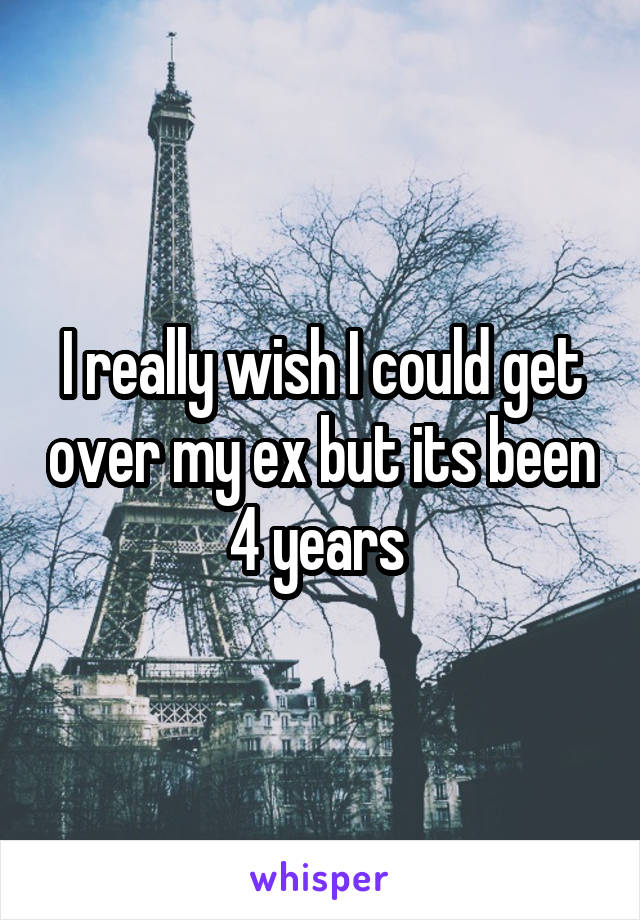 I really wish I could get over my ex but its been 4 years 