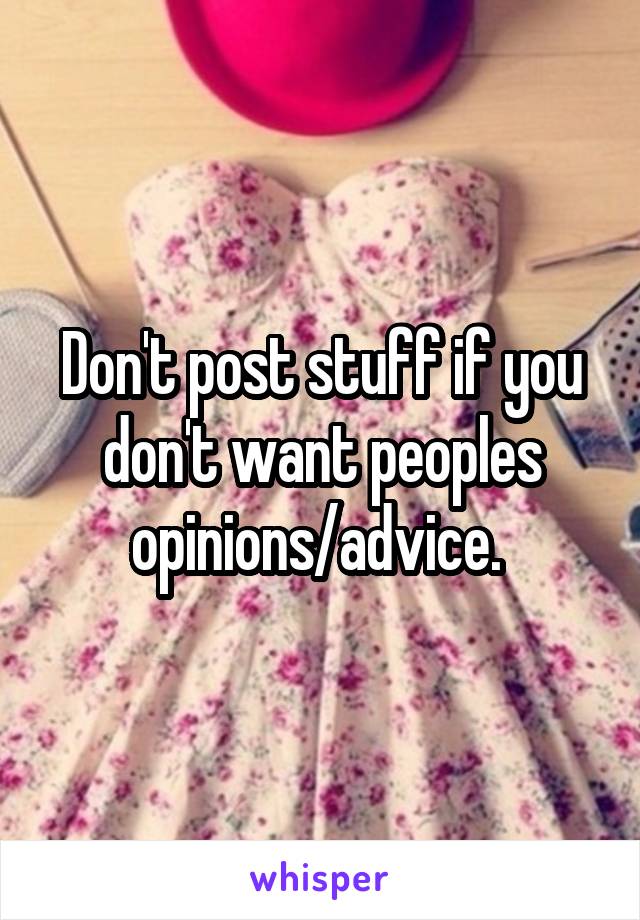 Don't post stuff if you don't want peoples opinions/advice. 