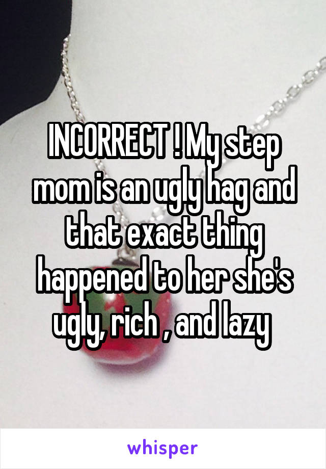 INCORRECT ! My step mom is an ugly hag and that exact thing happened to her she's ugly, rich , and lazy 