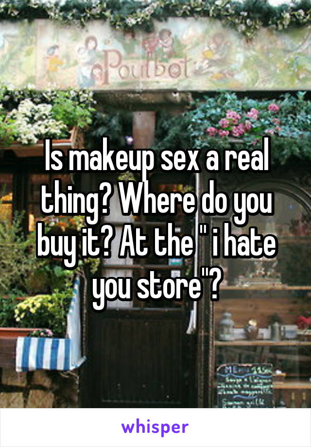 Is makeup sex a real thing? Where do you buy it? At the " i hate you store"?