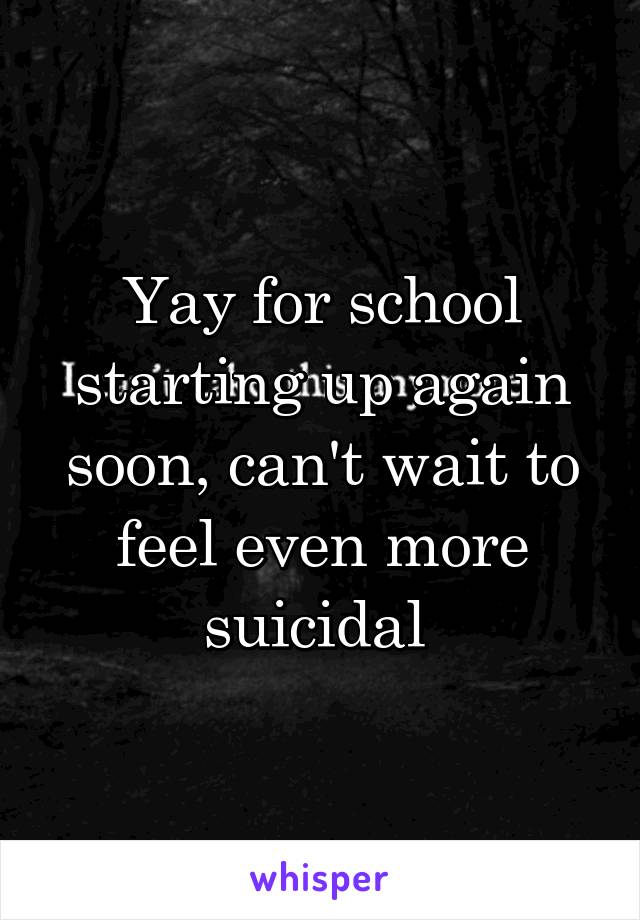 Yay for school starting up again soon, can't wait to feel even more suicidal 