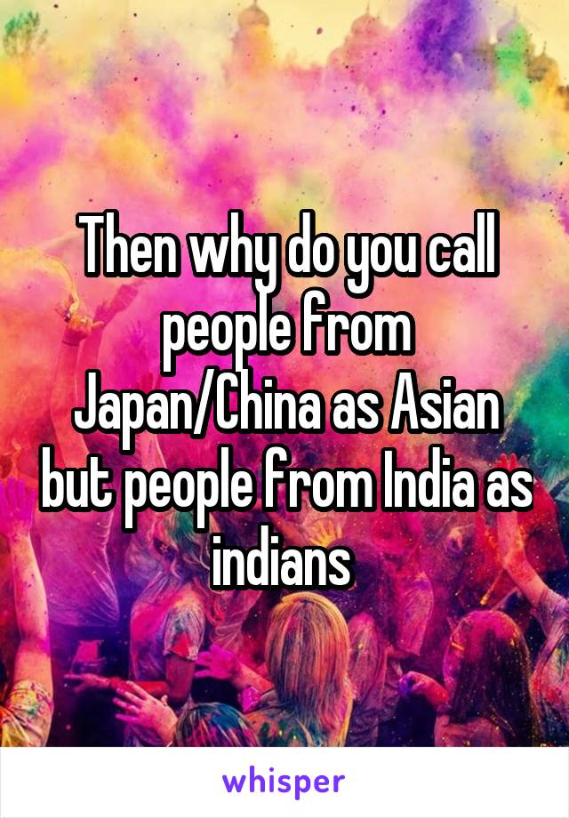 Then why do you call people from Japan/China as Asian but people from India as indians 