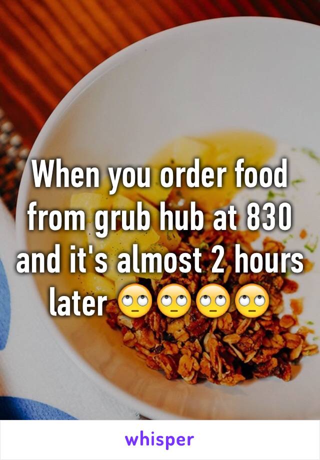 When you order food from grub hub at 830 and it's almost 2 hours later 🙄🙄🙄🙄