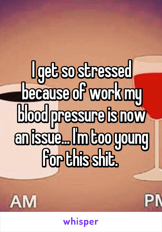 I get so stressed because of work my blood pressure is now an issue... I'm too young for this shit. 