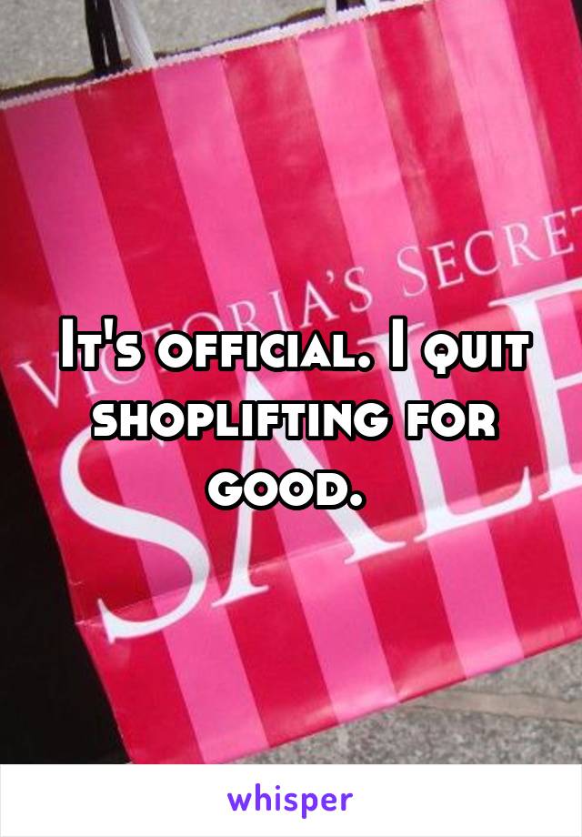 It's official. I quit shoplifting for good. 