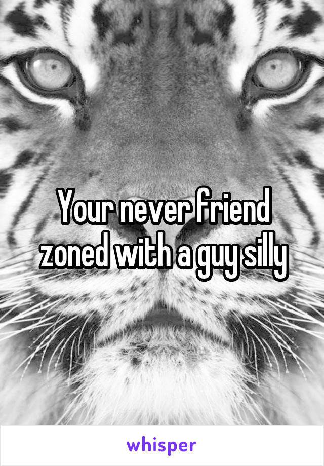 Your never friend zoned with a guy silly