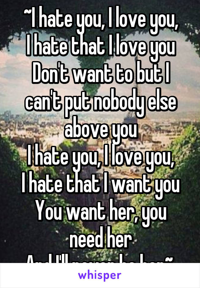 ~I hate you, I love you,
I hate that I love you
Don't want to but I can't put nobody else above you
I hate you, I love you,
I hate that I want you
You want her, you need her
And I'll never be her~ 