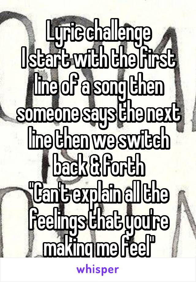 Lyric challenge
I start with the first line of a song then someone says the next line then we switch back & forth
"Can't explain all the feelings that you're making me feel"