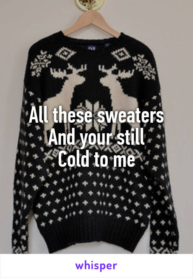 All these sweaters
And your still
Cold to me