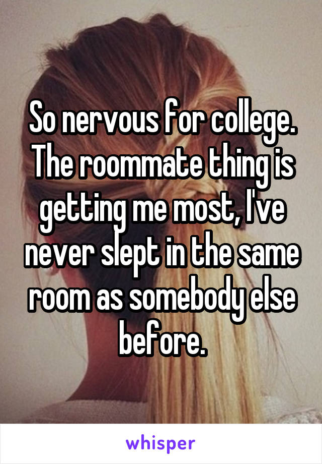 So nervous for college. The roommate thing is getting me most, I've never slept in the same room as somebody else before.