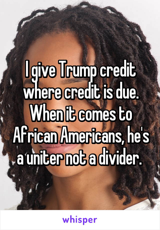 I give Trump credit where credit is due. When it comes to African Americans, he's a uniter not a divider. 