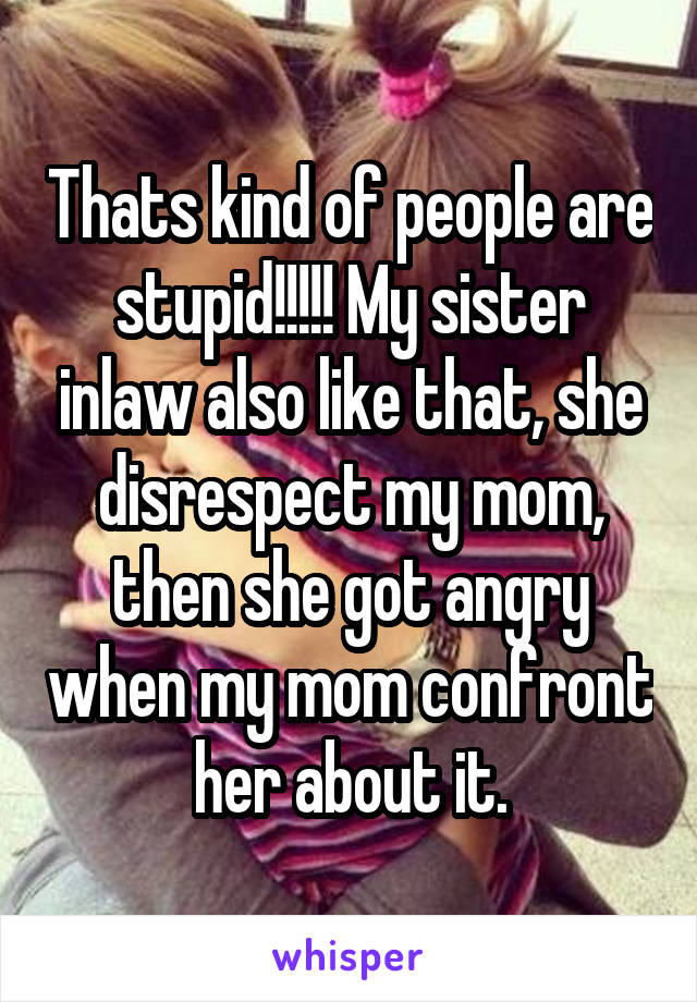 Thats kind of people are stupid!!!!! My sister inlaw also like that, she disrespect my mom, then she got angry when my mom confront her about it.