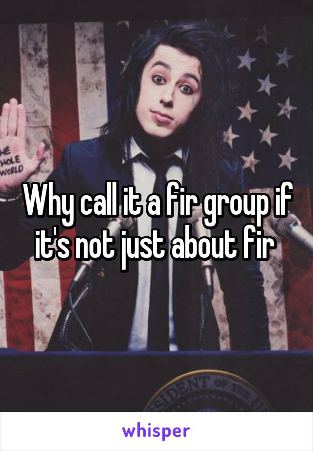 Why call it a fir group if it's not just about fir 