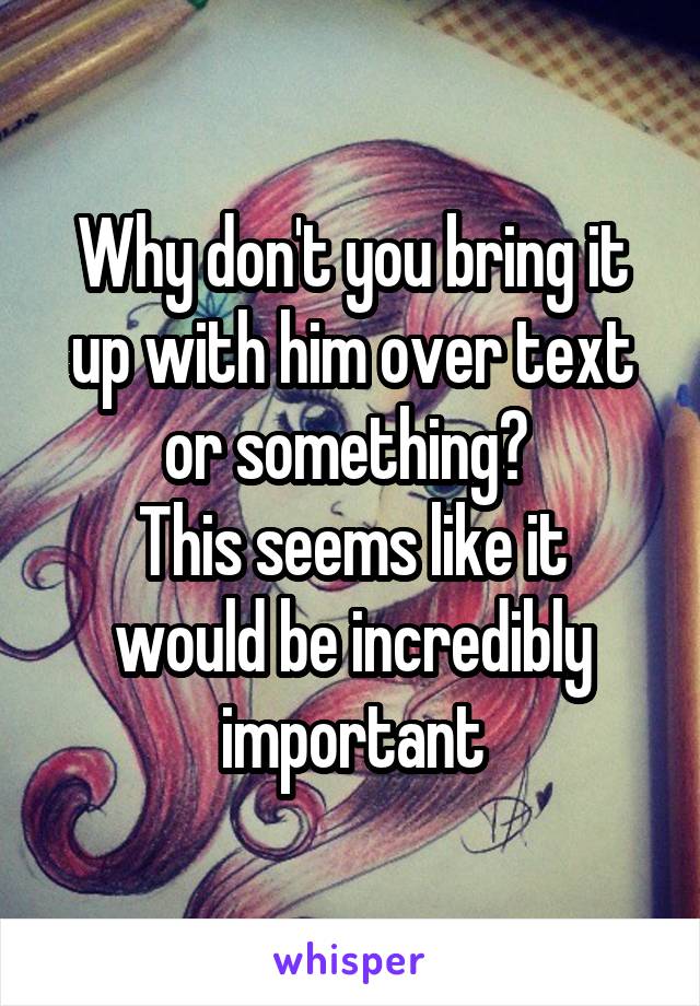 Why don't you bring it up with him over text or something? 
This seems like it would be incredibly important