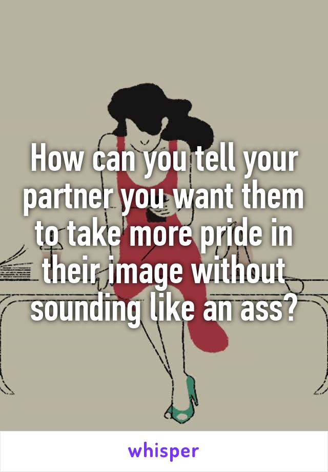 How can you tell your partner you want them to take more pride in their image without sounding like an ass?