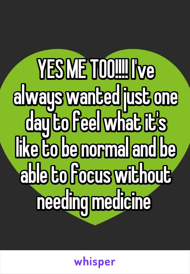 YES ME TOO!!!! I've always wanted just one day to feel what it's like to be normal and be able to focus without needing medicine 