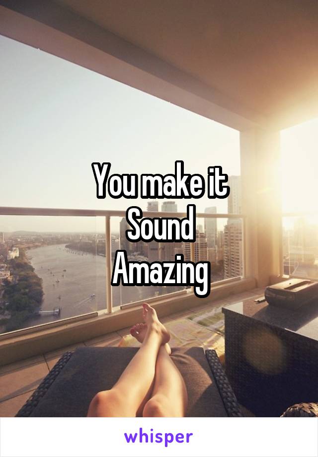 You make it
Sound
Amazing