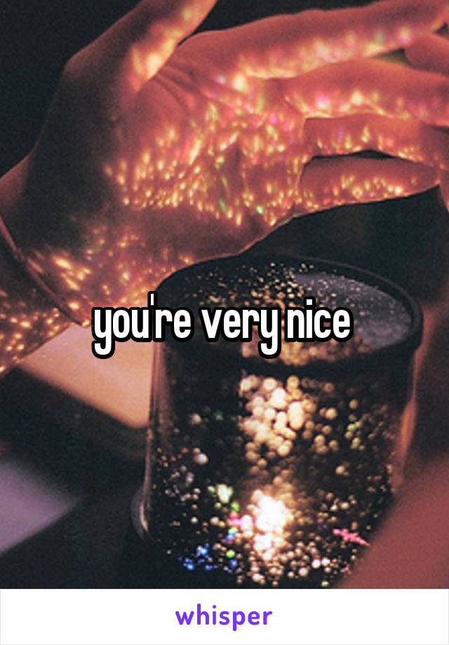 you're very nice 