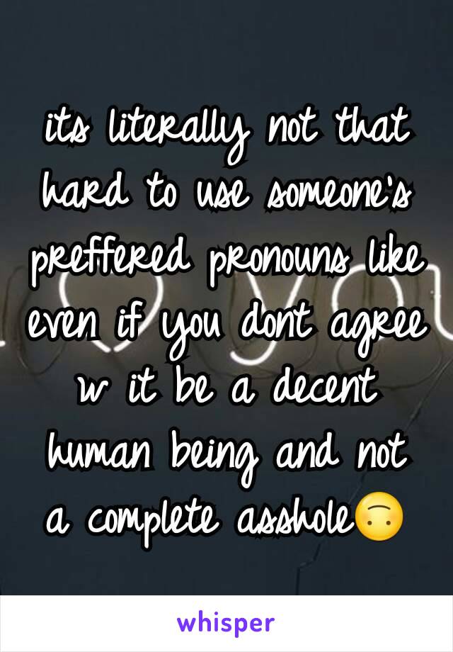 its literally not that hard to use someone's preffered pronouns like even if you dont agree w it be a decent human being and not a complete asshole🙃