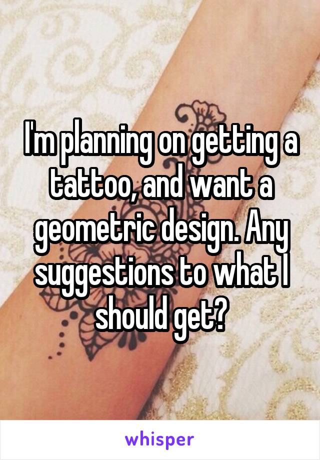 I'm planning on getting a tattoo, and want a geometric design. Any suggestions to what I should get?