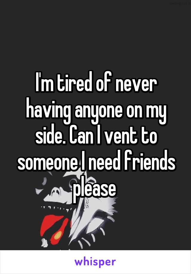 I'm tired of never having anyone on my side. Can I vent to someone I need friends please 