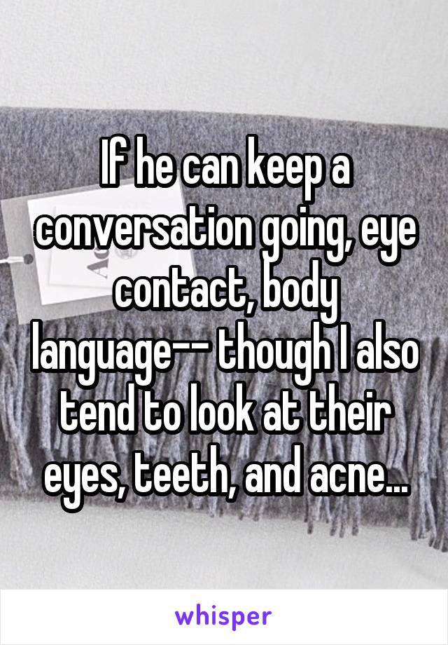 If he can keep a conversation going, eye contact, body language-- though I also tend to look at their eyes, teeth, and acne...