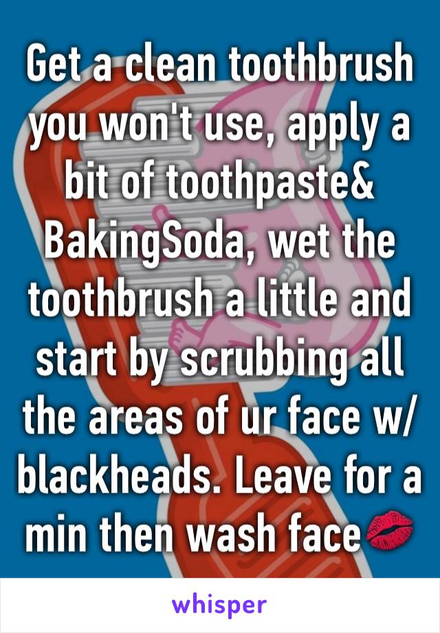 Get a clean toothbrush you won't use, apply a bit of toothpaste& BakingSoda, wet the toothbrush a little and start by scrubbing all the areas of ur face w/blackheads. Leave for a min then wash face💋