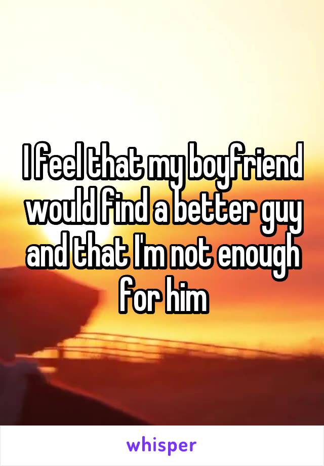 I feel that my boyfriend would find a better guy and that I'm not enough for him