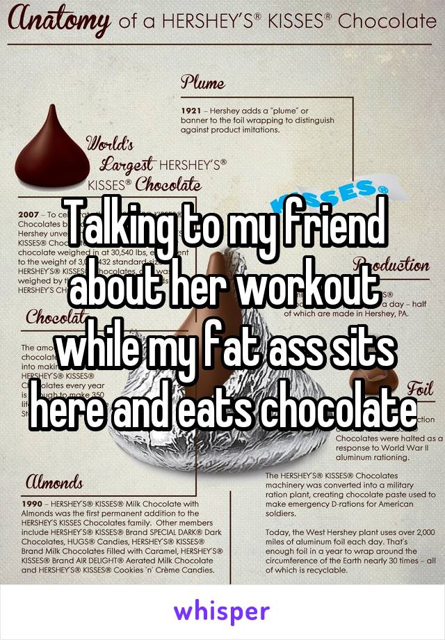 Talking to my friend about her workout while my fat ass sits here and eats chocolate