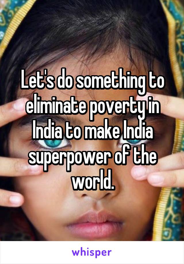 Let's do something to eliminate poverty in India to make India superpower of the world.