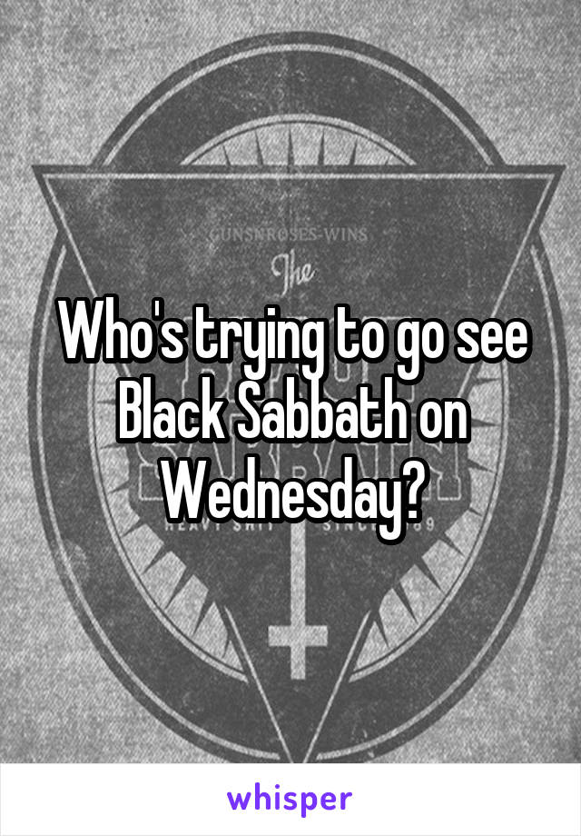 Who's trying to go see Black Sabbath on Wednesday?