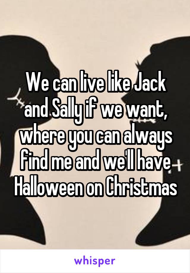 We can live like Jack and Sally if we want, where you can always find me and we'll have Halloween on Christmas