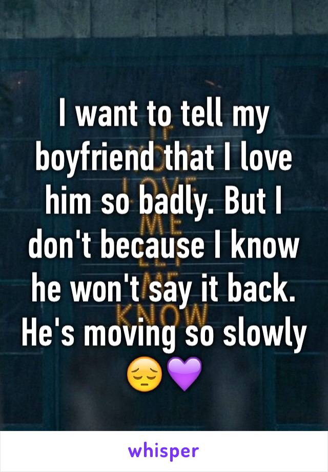 I want to tell my boyfriend that I love him so badly. But I don't because I know he won't say it back. He's moving so slowly 😔💜