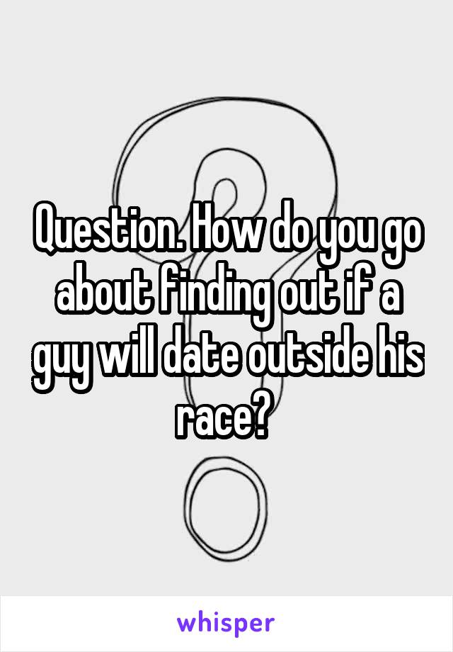 Question. How do you go about finding out if a guy will date outside his race? 