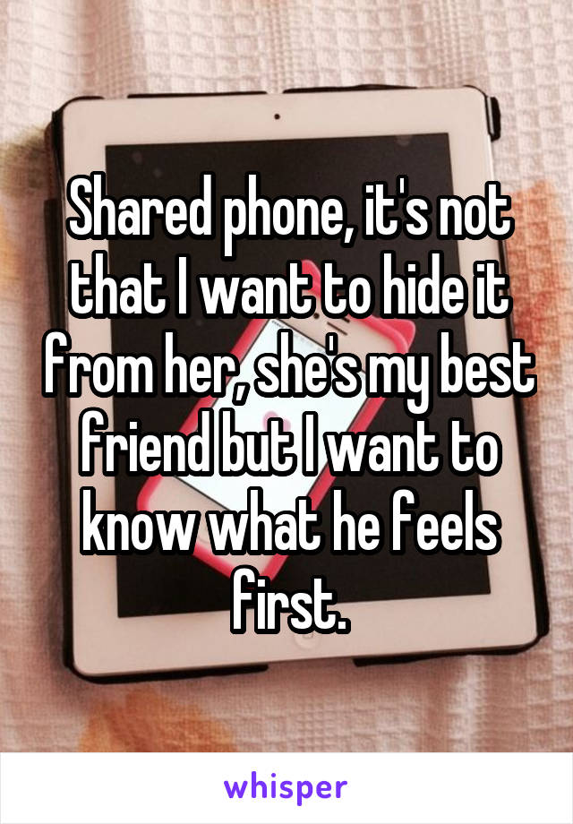 Shared phone, it's not that I want to hide it from her, she's my best friend but I want to know what he feels first.