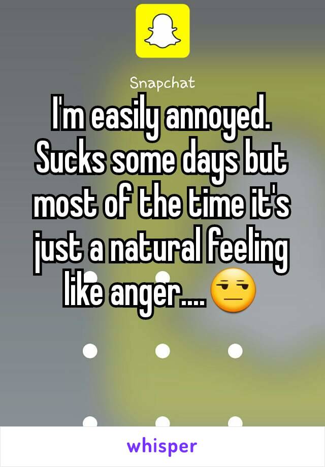 I'm easily annoyed. Sucks some days but most of the time it's just a natural feeling like anger....😒