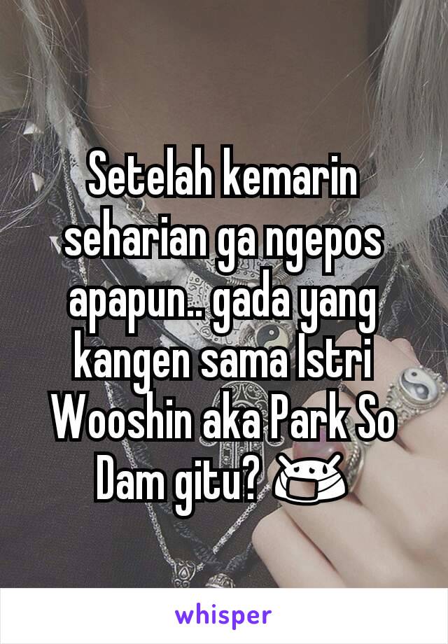 Setelah kemarin seharian ga ngepos apapun.. gada yang kangen sama Istri Wooshin aka Park So Dam gitu? 😷