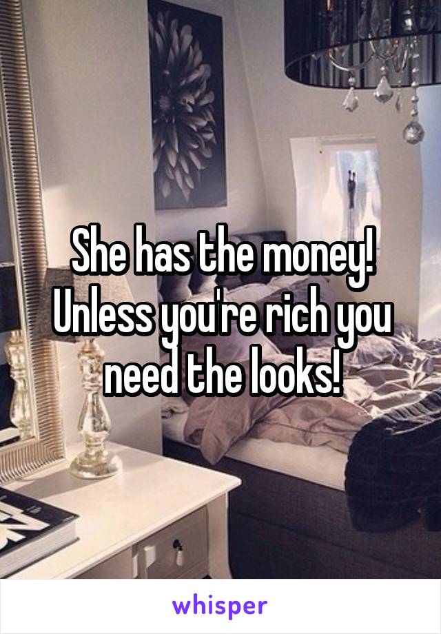 She has the money!
Unless you're rich you need the looks!