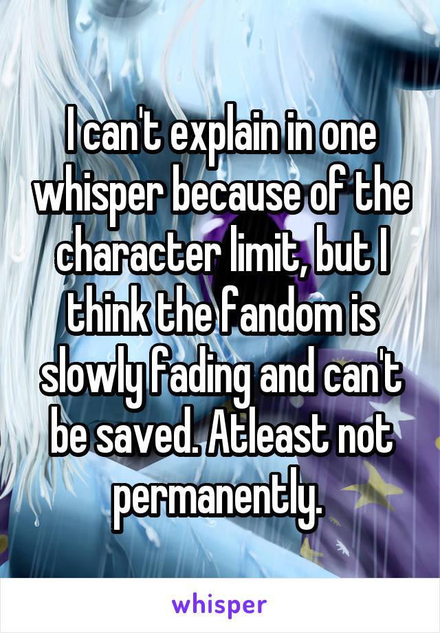 I can't explain in one whisper because of the character limit, but I think the fandom is slowly fading and can't be saved. Atleast not permanently. 