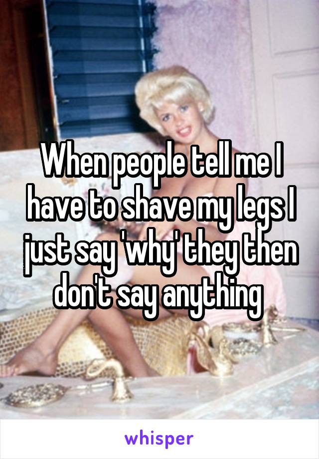 When people tell me I have to shave my legs I just say 'why' they then don't say anything 