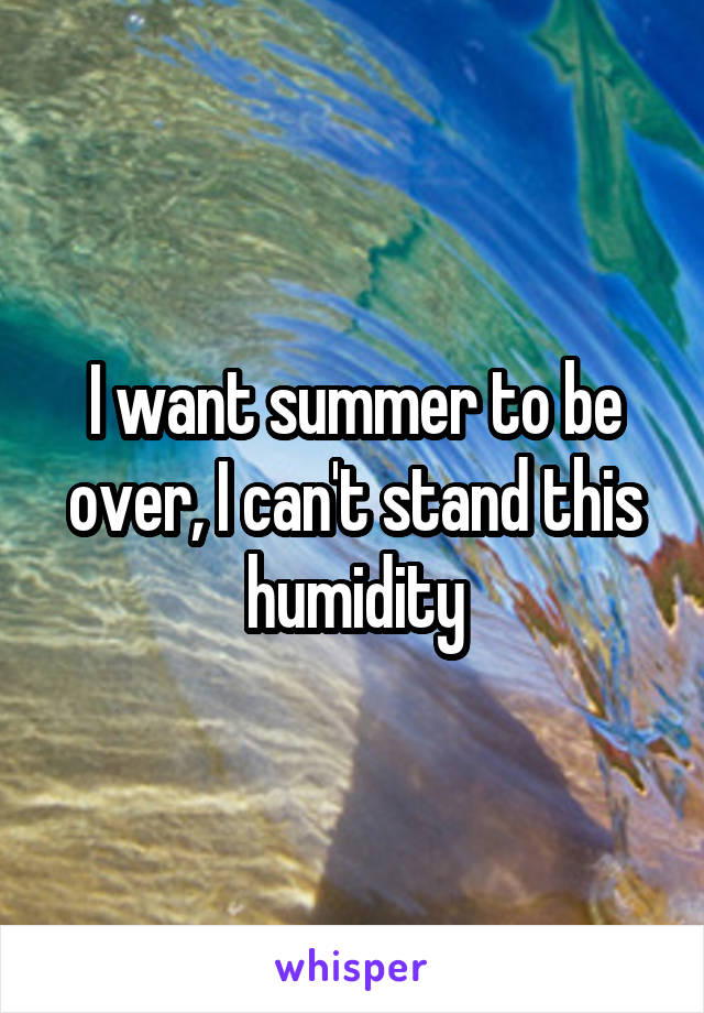 I want summer to be over, I can't stand this humidity