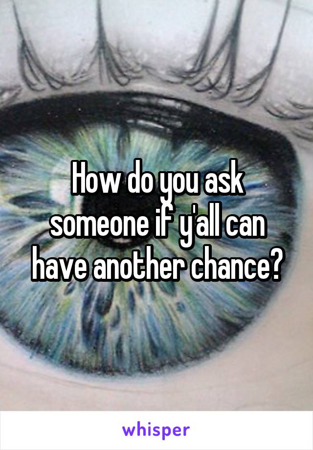 How do you ask someone if y'all can have another chance?