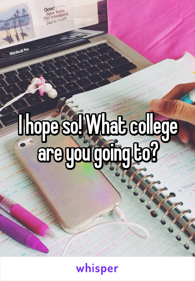 I hope so! What college are you going to?