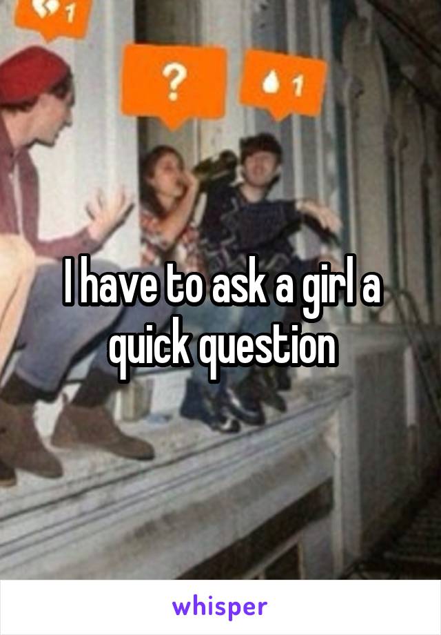 I have to ask a girl a quick question