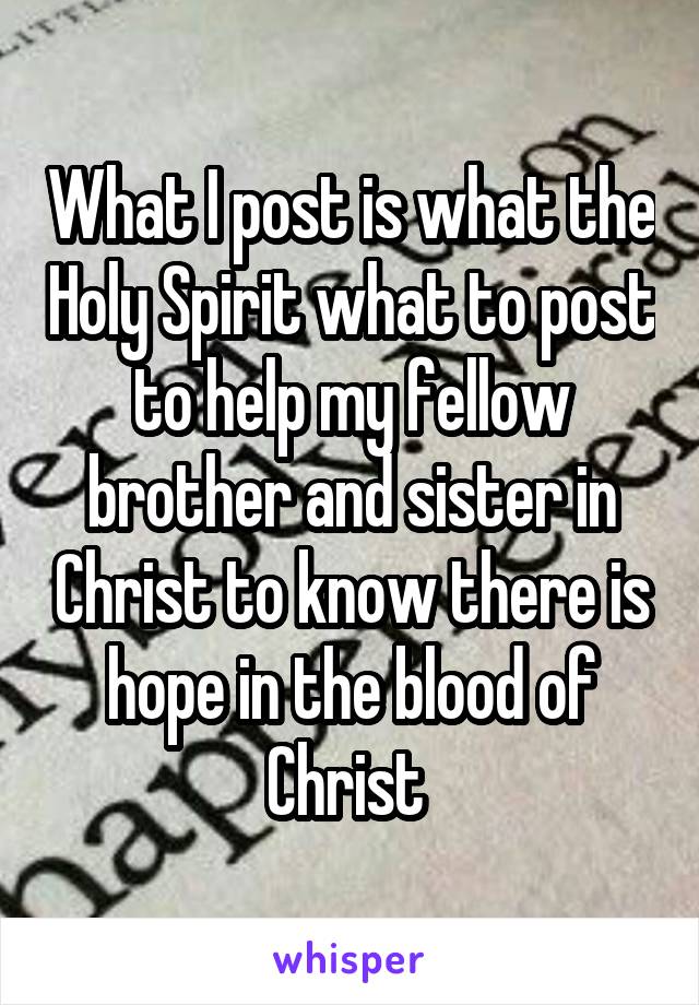 What I post is what the Holy Spirit what to post to help my fellow brother and sister in Christ to know there is hope in the blood of Christ 