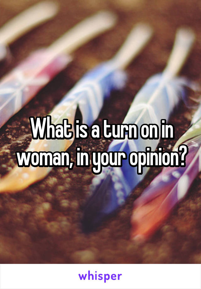 What is a turn on in woman, in your opinion?