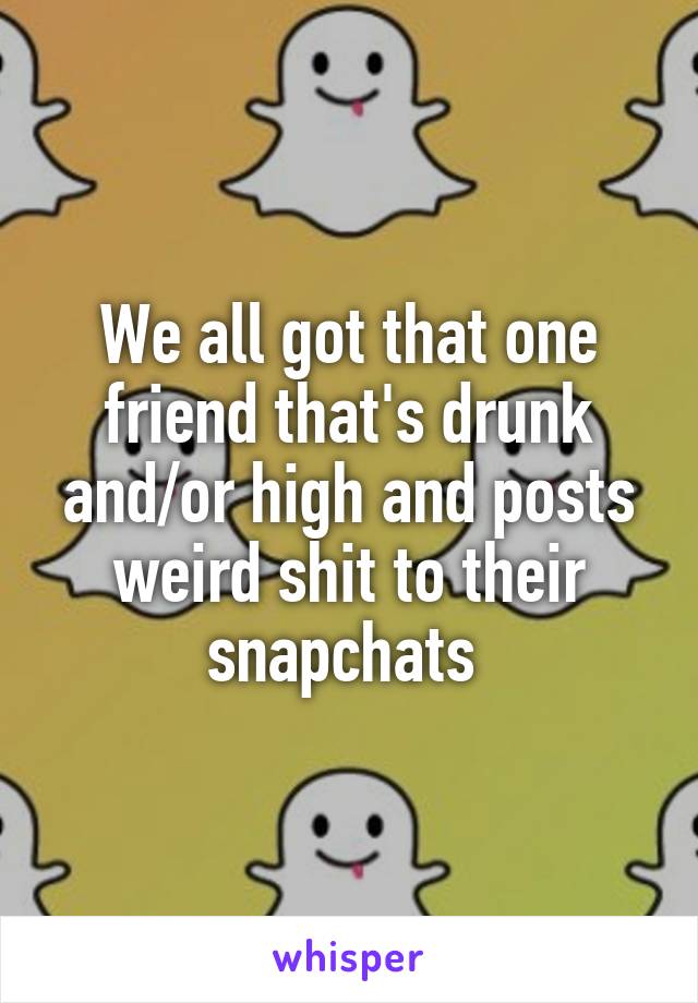 We all got that one friend that's drunk and/or high and posts weird shit to their snapchats 