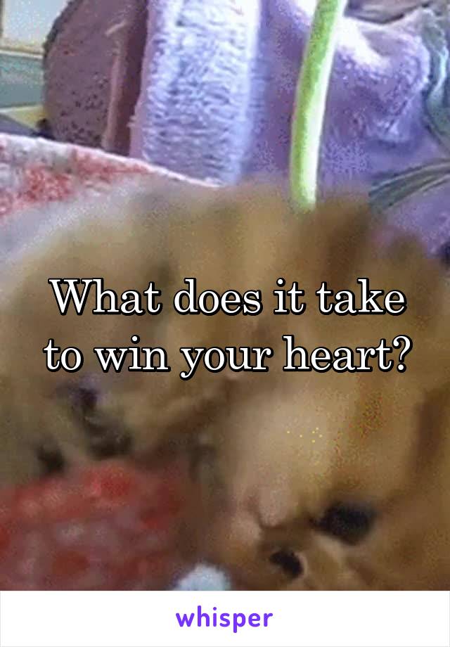 What does it take to win your heart?