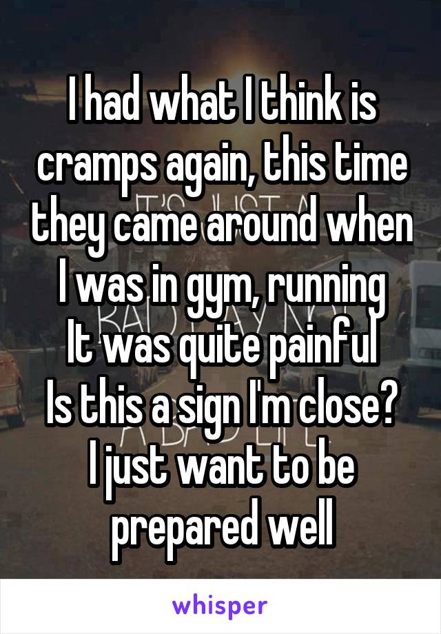 I had what I think is cramps again, this time they came around when I was in gym, running
It was quite painful
Is this a sign I'm close? I just want to be prepared well