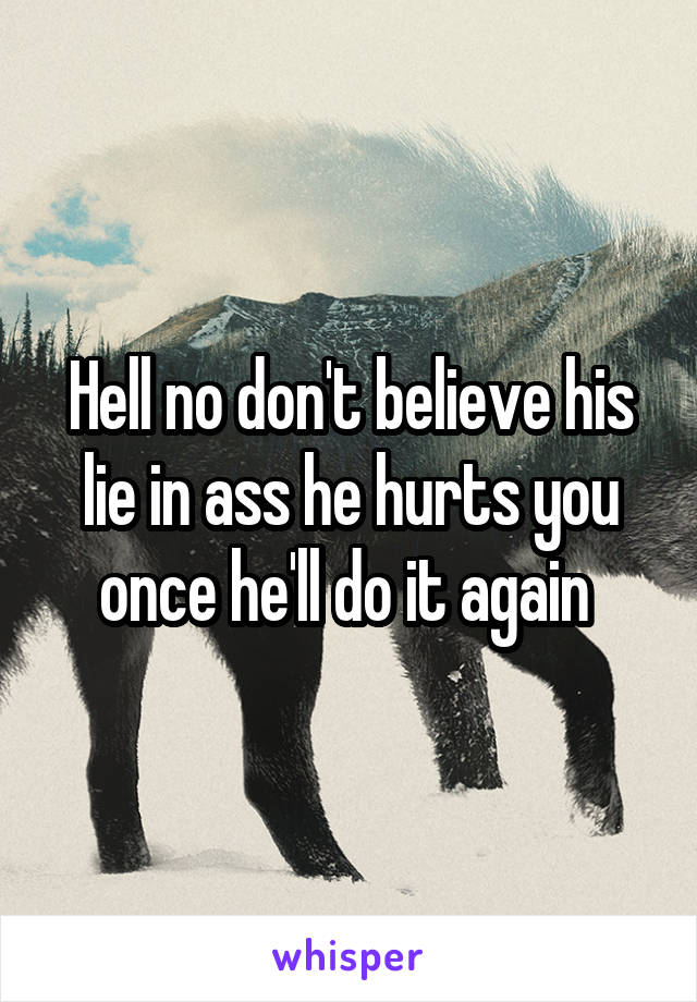 Hell no don't believe his lie in ass he hurts you once he'll do it again 